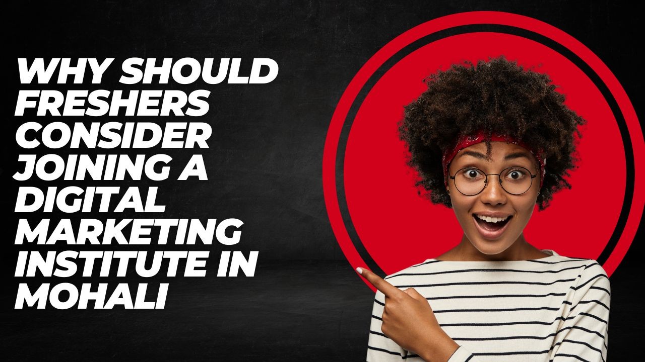 Why Should Freshers Consider Joining a Digital Marketing Institute in Mohali